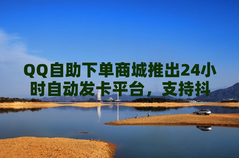 QQ自助下单商城推出24小时自动发卡平台，支持抖音网站转让及QQ空间下单业务。