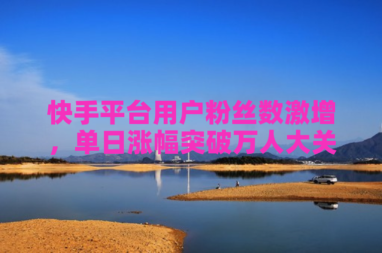 快手平台用户粉丝数激增,单日涨幅突破万人大关。