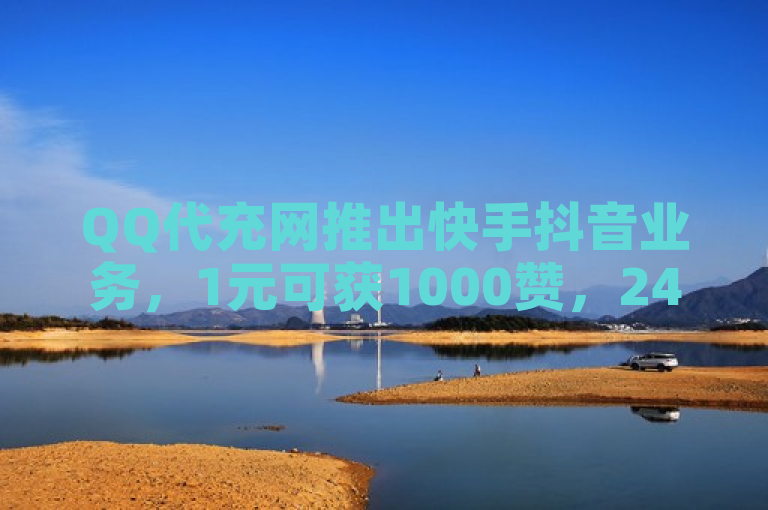 QQ代充网推出快手抖音业务，1元可获1000赞，24小时自助服务引关注。