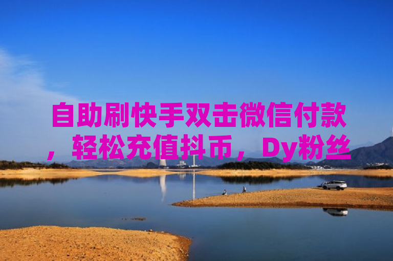 自助刷快手双击微信付款，轻松充值抖币，Dy粉丝业务助你快速增粉。