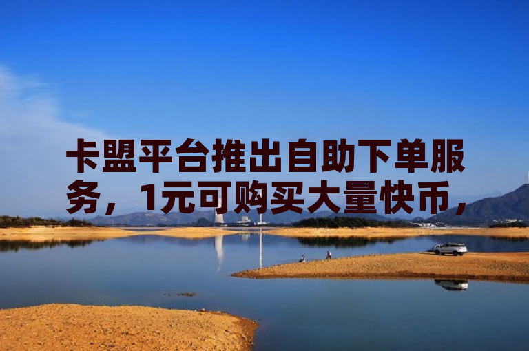 卡盟平台推出自助下单服务，1元可购买大量快币，适用于抖音快手业务。