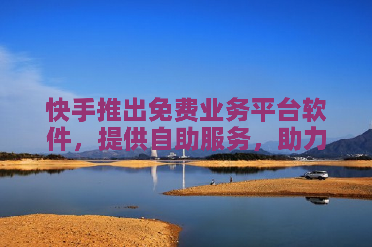快手推出免费业务平台软件，提供自助服务，助力用户快速增加粉丝。
