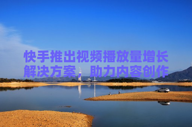 快手推出视频播放量增长解决方案，助力内容创作者提升曝光度。