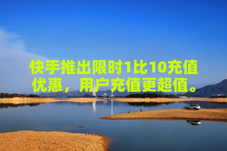快手推出限时1比10充值优惠，用户充值更超值。