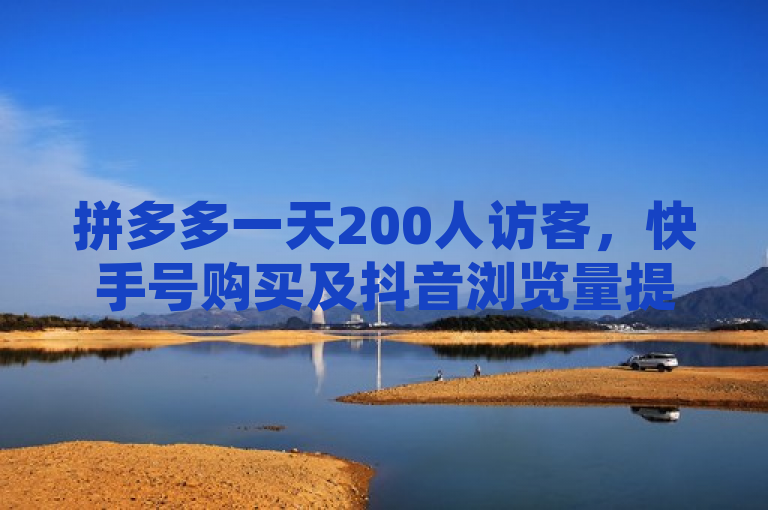 拼多多一天200人访客，快手号购买及抖音浏览量提升方法详解。