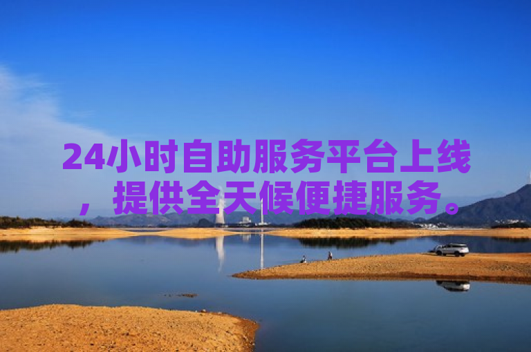 24小时自助服务平台上线，提供全天候便捷服务。