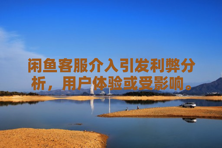 闲鱼客服介入引发利弊分析，用户体验或受影响。