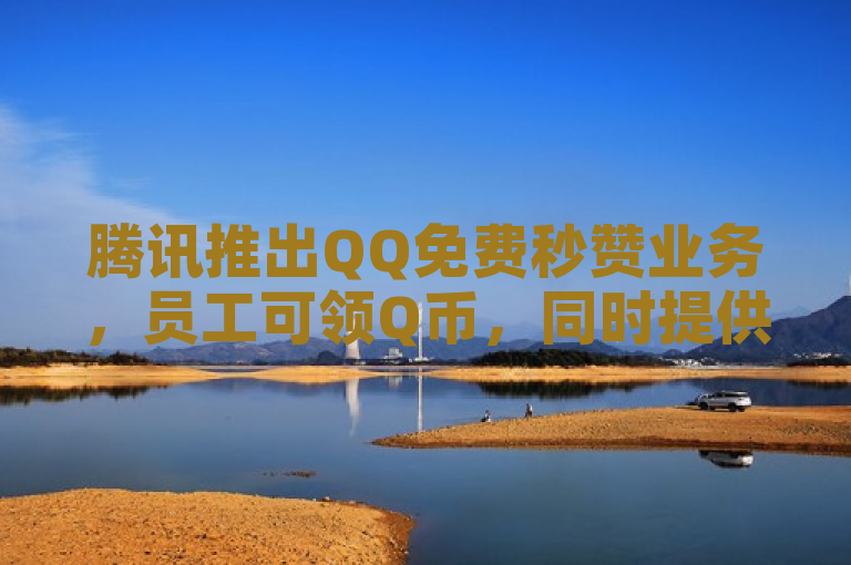 腾讯推出QQ免费秒赞业务，员工可领Q币，同时提供抖音号购买服务。