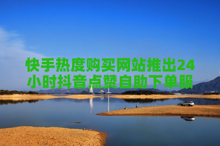 快手热度购买网站推出24小时抖音点赞自助下单服务。