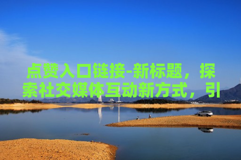 点赞入口链接-新标题，探索社交媒体互动新方式，引领网络潮流新风尚。
