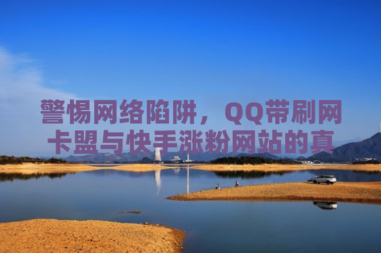 警惕网络陷阱，QQ带刷网卡盟与快手涨粉网站的真实性调查。
