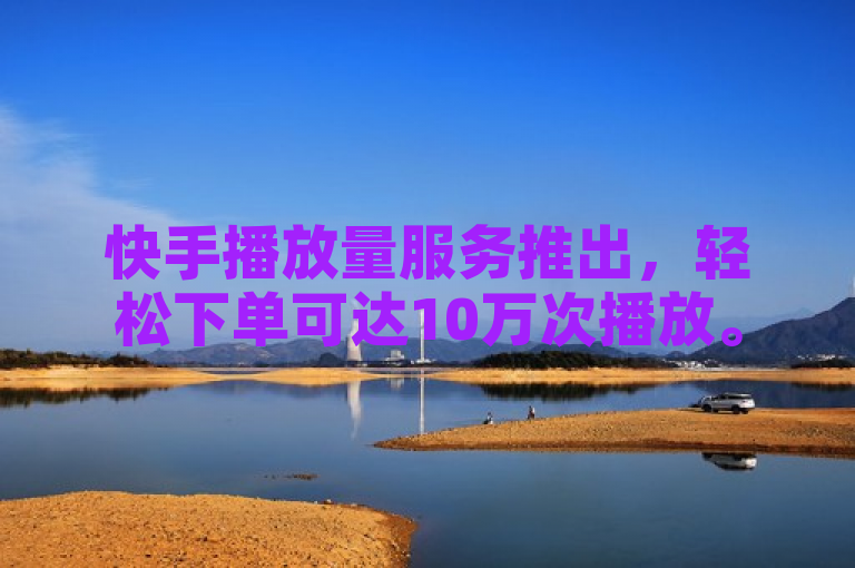 快手播放量服务推出，轻松下单可达10万次播放。