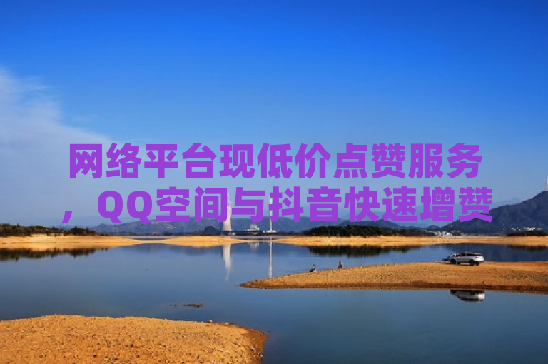 网络平台现低价点赞服务，QQ空间与抖音快速增赞引关注。