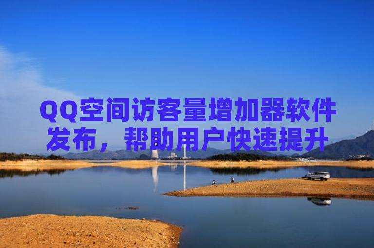 QQ空间访客量增加器软件发布，帮助用户快速提升社交影响力。