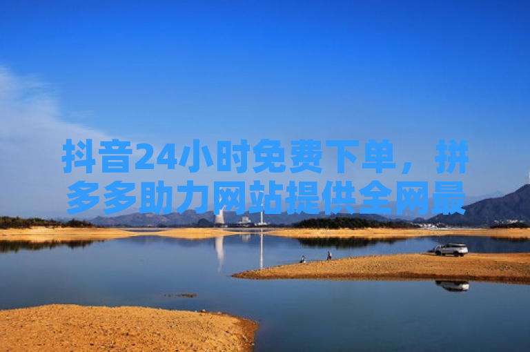 抖音24小时免费下单，拼多多助力网站提供全网最低价业务。