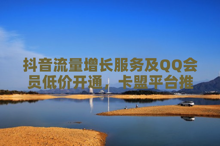 抖音流量增长服务及QQ会员低价开通，卡盟平台推出自助下单业务。