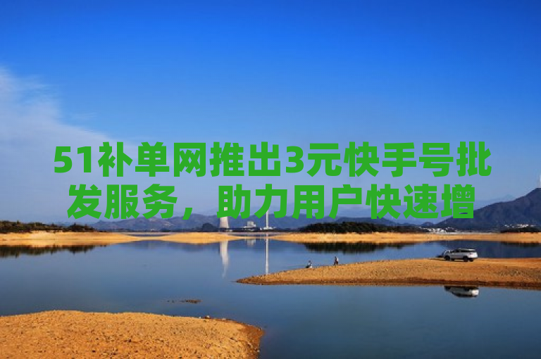 51补单网推出3元快手号批发服务，助力用户快速增粉。