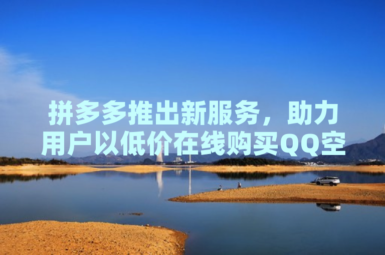 拼多多推出新服务，助力用户以低价在线购买QQ空间访客量。