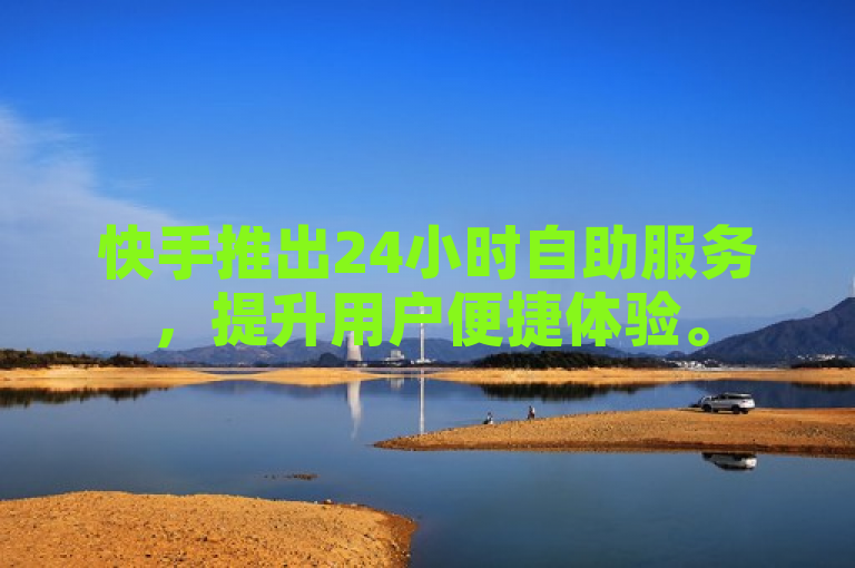 快手推出24小时自助服务，提升用户便捷体验。