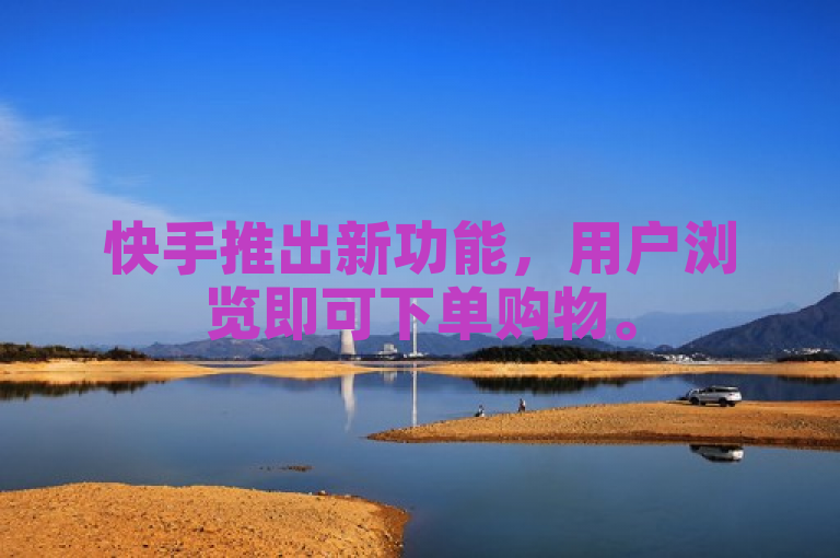 快手推出新功能，用户浏览即可下单购物。