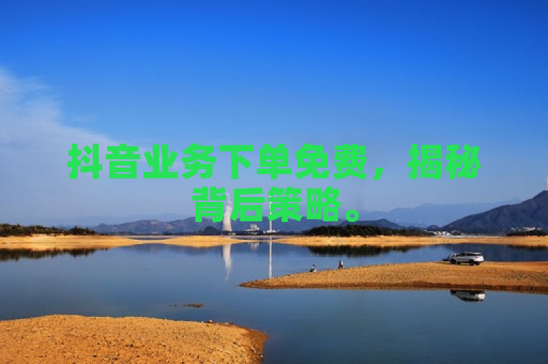 抖音业务下单免费，揭秘背后策略。