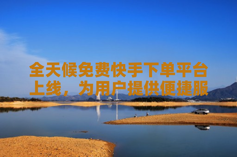 全天候免费快手下单平台上线，为用户提供便捷服务。