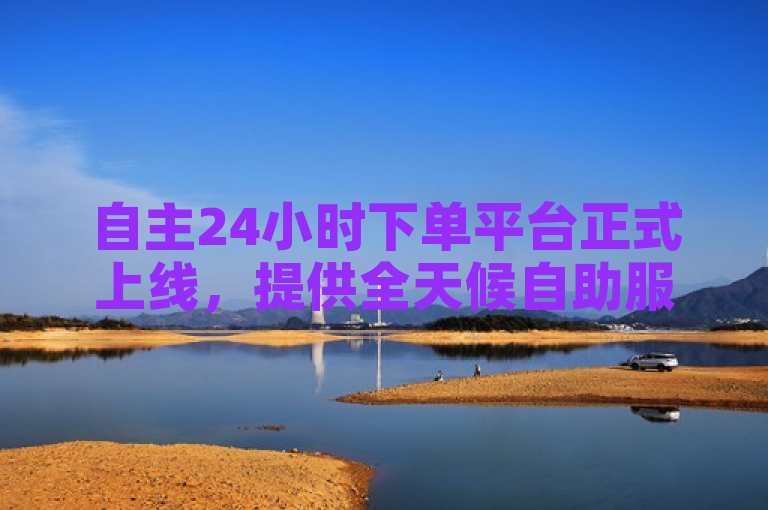 自主24小时下单平台正式上线，提供全天候自助服务。