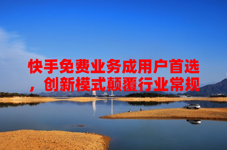 快手免费业务成用户首选，创新模式颠覆行业常规。