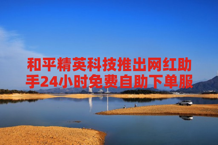 和平精英科技推出网红助手24小时免费自助下单服务。