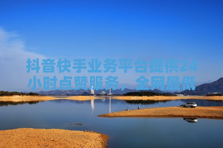 抖音快手业务平台提供24小时点赞服务，全网最低价。
