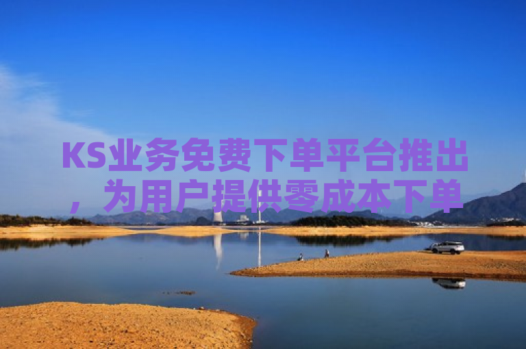 KS业务免费下单平台推出，为用户提供零成本下单服务。