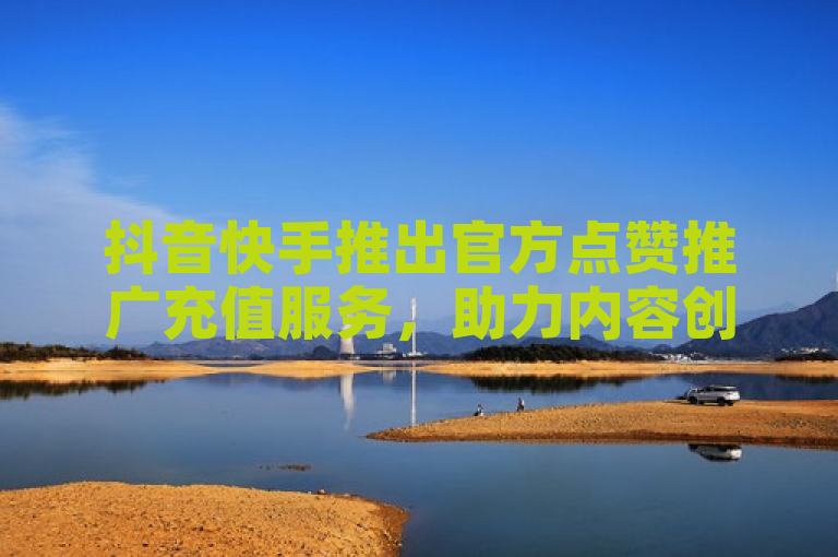 抖音快手推出官方点赞推广充值服务，助力内容创作者提升曝光度。