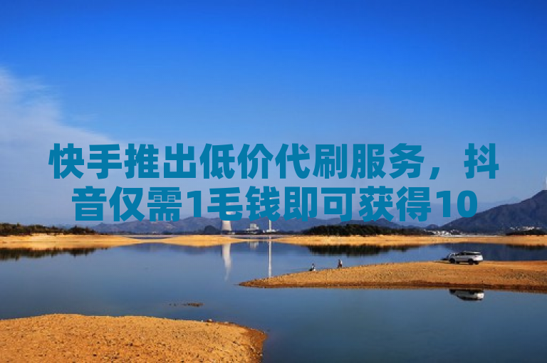 快手推出低价代刷服务，抖音仅需1毛钱即可获得1000个赞。