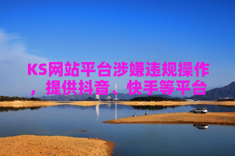 KS网站平台涉嫌违规操作，提供抖音、快手等平台粉丝与播放量业务。
