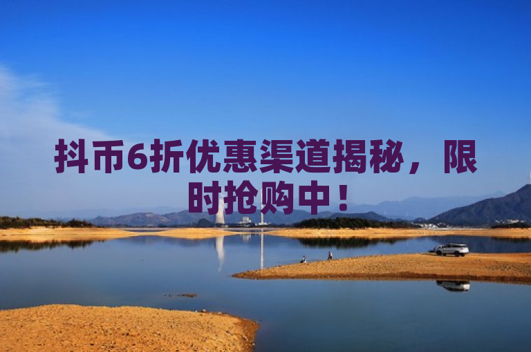 抖币6折优惠渠道揭秘，限时抢购中！