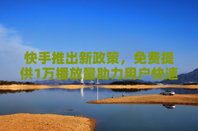 快手推出新政策，免费提供1万播放量助力用户快速提升曝光度。