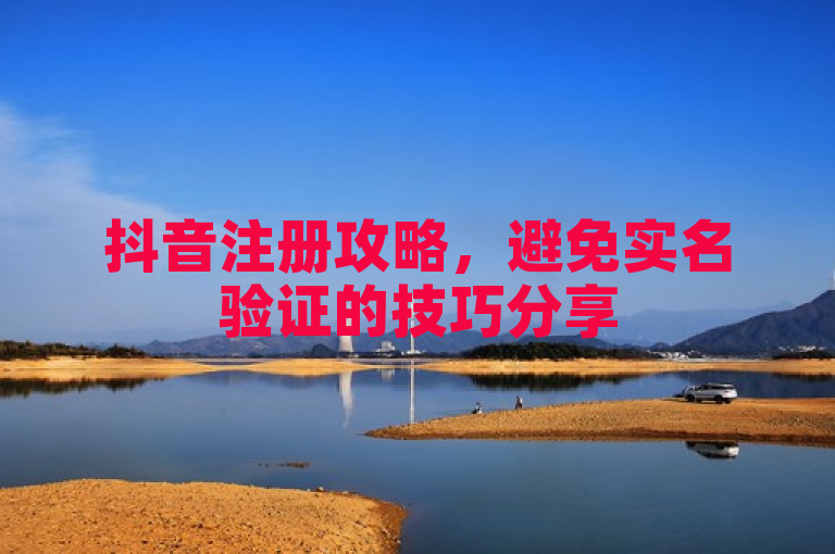 抖音注册攻略，避免实名验证的技巧分享