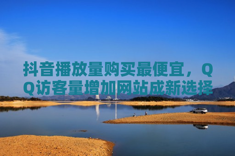 抖音播放量购买最便宜，QQ访客量增加网站成新选择。