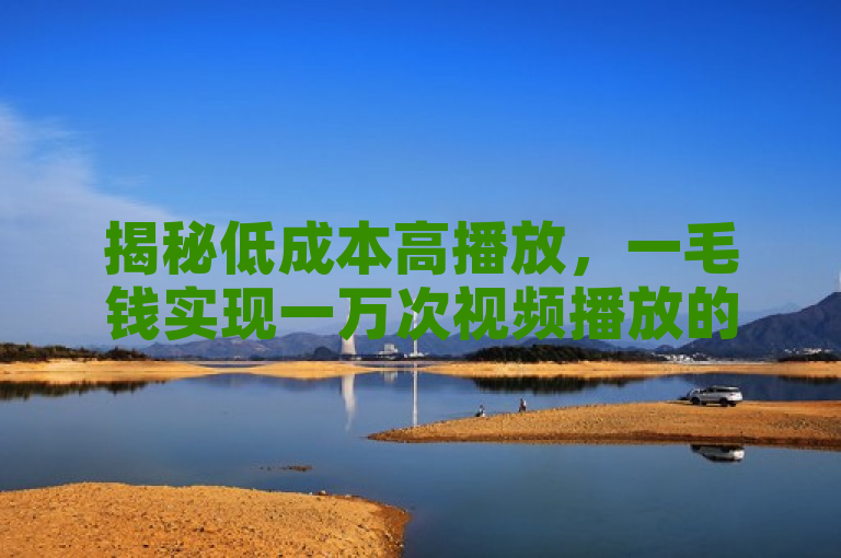 揭秘低成本高播放，一毛钱实现一万次视频播放的营销策略。