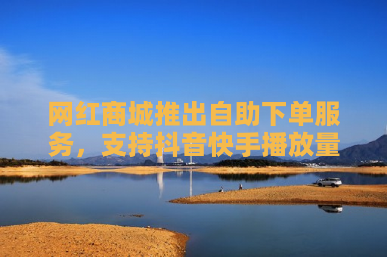 网红商城推出自助下单服务，支持抖音快手播放量提升与QQ空间访客增加。