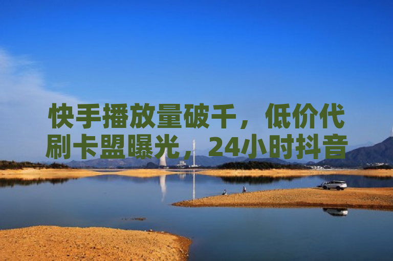 快手播放量破千，低价代刷卡盟曝光，24小时抖音业务下单涨粉。