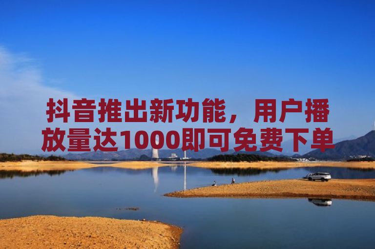 抖音推出新功能，用户播放量达1000即可免费下单。