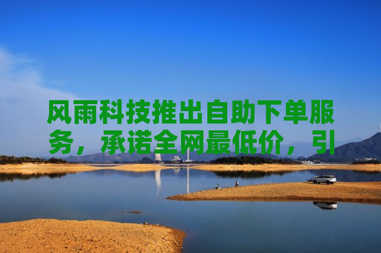 风雨科技推出自助下单服务，承诺全网最低价，引领行业新风尚。