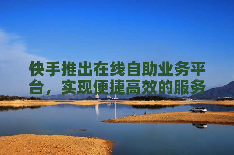 快手推出在线自助业务平台，实现便捷高效的服务体验。