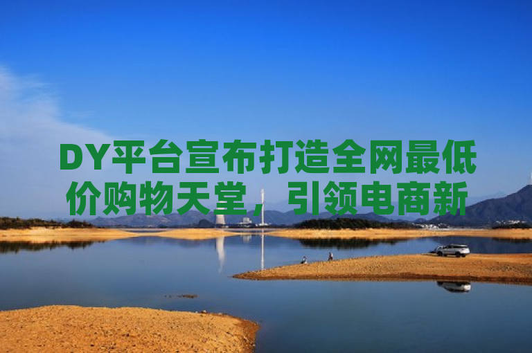 DY平台宣布打造全网最低价购物天堂，引领电商新风潮。