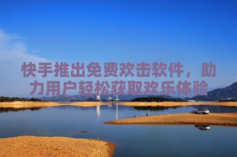 快手推出免费欢击软件,助力用户轻松获取欢乐体验。