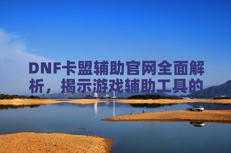 DNF卡盟辅助官网全面解析，揭示游戏辅助工具的奥秘与风险。