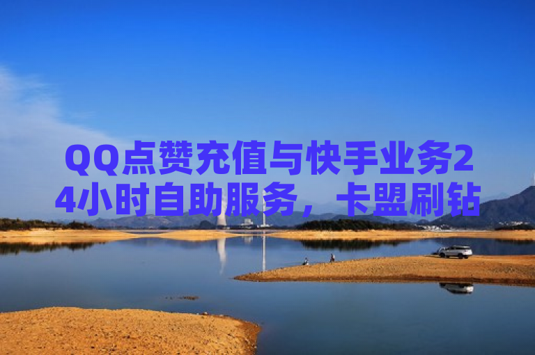 QQ点赞充值与快手业务24小时自助服务，卡盟刷钻可信度引关注。