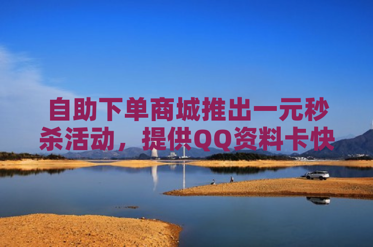 自助下单商城推出一元秒杀活动，提供QQ资料卡快速获赞及空间说说刷转发服务。
