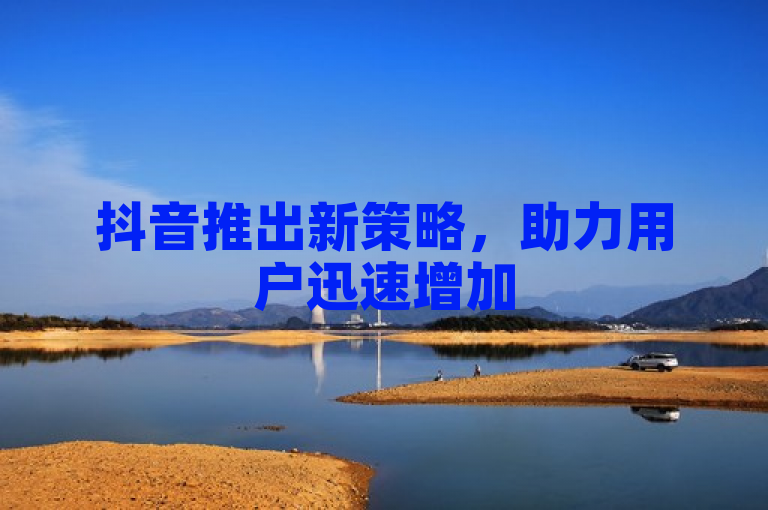 抖音推出新策略，助力用户迅速增加500有效粉丝。